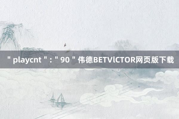 ＂playcnt＂:＂90＂伟德BETVlCTOR网页版下载