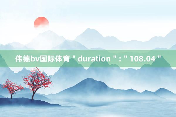 伟德bv国际体育＂duration＂:＂108.04＂