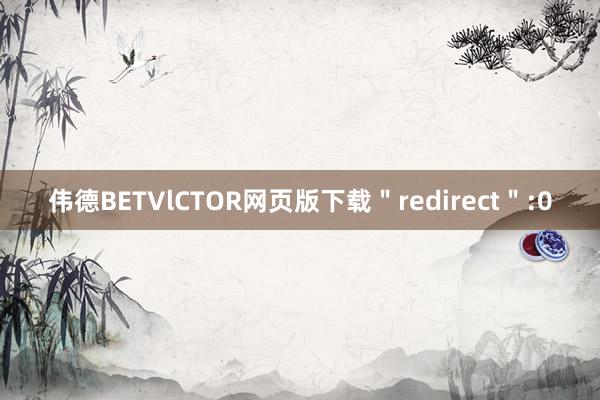 伟德BETVlCTOR网页版下载＂redirect＂:0